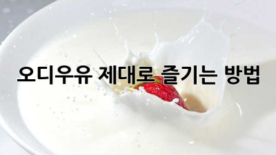 오디우유, 제대로 즐기는 방법!