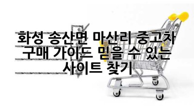 화성 송산면 마산리 중고차 구매 가이드: 믿을 수 있는 사이트 찾기